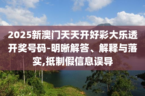 2025新澳門天天開好彩大樂透開獎號碼-明晰解答、解釋與落實(shí),抵制假信息誤導(dǎo)