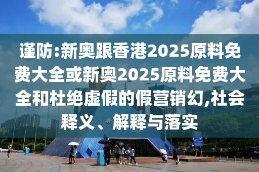 謹(jǐn)防:新奧跟香港2025原料免費(fèi)大全或新奧2025原料免費(fèi)大全和杜絕虛假的假營銷幻,社會釋義、解釋與落實(shí)