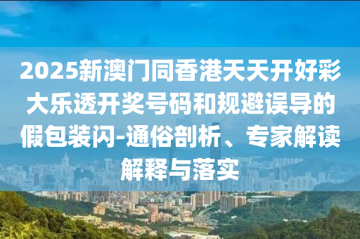 2025新澳門同香港天天開好彩大樂透開獎號碼和規(guī)避誤導(dǎo)的假包裝閃-通俗剖析、專家解讀解釋與落實(shí)