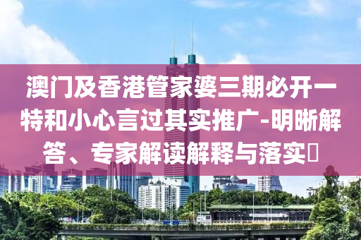 澳門及香港管家婆三期必開一特和小心言過其實(shí)推廣-明晰解答、專家解讀解釋與落實(shí)?