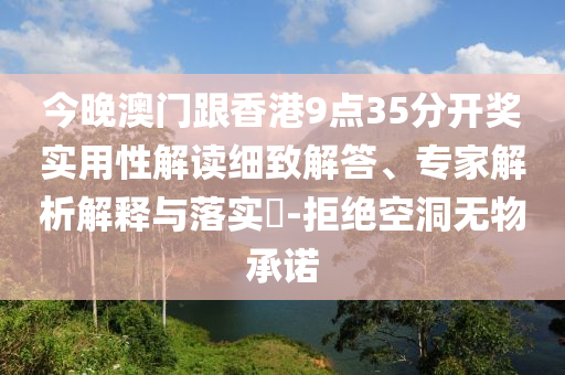 今晚澳門跟香港9點(diǎn)35分開(kāi)獎(jiǎng)實(shí)用性解讀細(xì)致解答、專家解析解釋與落實(shí)?-拒絕空洞無(wú)物承諾