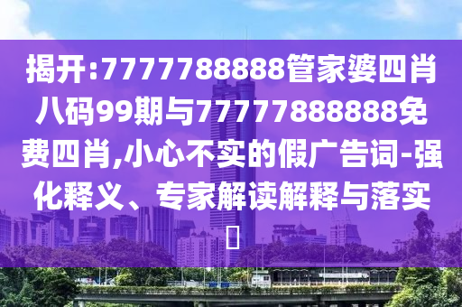 揭開:7777788888管家婆四肖八碼99期與77777888888免費四肖,小心不實的假廣告詞-強化釋義、專家解讀解釋與落實?