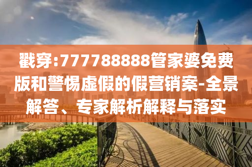 戳穿:777788888管家婆免費版和警惕虛假的假營銷案-全景解答、專家解析解釋與落實