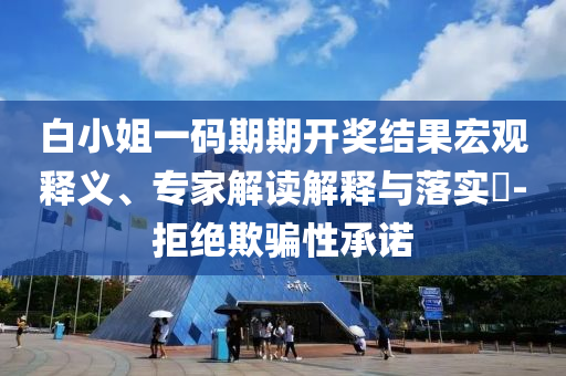 白小姐一碼期期開獎結(jié)果宏觀釋義、專家解讀解釋與落實?-拒絕欺騙性承諾