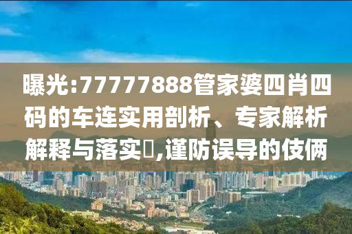 曝光:77777888管家婆四肖四碼的車連實用剖析、專家解析解釋與落實?,謹(jǐn)防誤導(dǎo)的伎倆