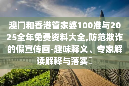 澳門和香港管家婆100準(zhǔn)與2025全年免費資料大全,防范欺詐的假宣傳畫-趣味釋義、專家解讀解釋與落實?