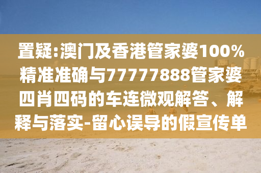 置疑:澳門及香港管家婆100%精準(zhǔn)準(zhǔn)確與77777888管家婆四肖四碼的車連微觀解答、解釋與落實-留心誤導(dǎo)的假宣傳單