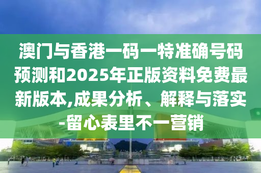 澳門(mén)與香港一碼一特準(zhǔn)確號(hào)碼預(yù)測(cè)和2025年正版資料免費(fèi)最新版本,成果分析、解釋與落實(shí)-留心表里不一營(yíng)銷(xiāo)