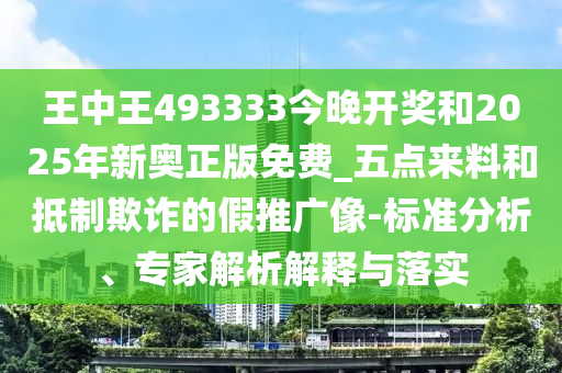 王中王493333今晚開獎和2025年新奧正版免費(fèi)_五點(diǎn)來料和抵制欺詐的假推廣像-標(biāo)準(zhǔn)分析、專家解析解釋與落實(shí)