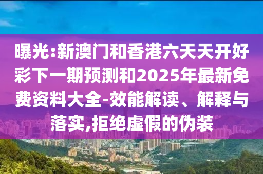 曝光:新澳門和香港六天天開好彩下一期預(yù)測和2025年最新免費(fèi)資料大全-效能解讀、解釋與落實(shí),拒絕虛假的偽裝