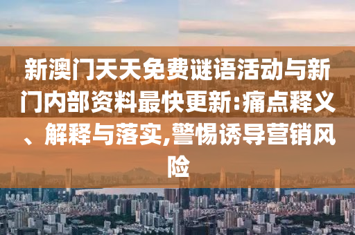 新澳門天天免費(fèi)謎語活動與新門內(nèi)部資料最快更新:痛點(diǎn)釋義、解釋與落實(shí),警惕誘導(dǎo)營銷風(fēng)險