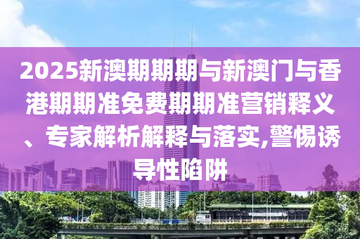 2025新澳期期期與新澳門與香港期期準(zhǔn)免費(fèi)期期準(zhǔn)營銷釋義、專家解析解釋與落實(shí),警惕誘導(dǎo)性陷阱