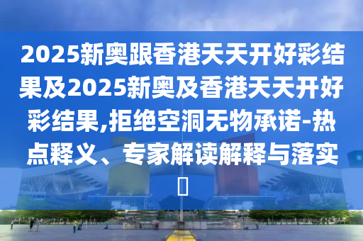 2025新奧跟香港天天開好彩結(jié)果及2025新奧及香港天天開好彩結(jié)果,拒絕空洞無物承諾-熱點(diǎn)釋義、專家解讀解釋與落實(shí)?