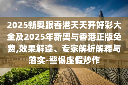 2025新奧跟香港天天開好彩大全及2025年新奧與香港正版免費,效果解讀、專家解析解釋與落實-警惕虛假炒作