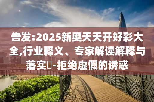 告發(fā):2025新奧天天開好彩大全,行業(yè)釋義、專家解讀解釋與落實(shí)?-拒絕虛假的誘惑
