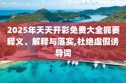 2025年天天開彩免費(fèi)大全扼要釋義、解釋與落實(shí),杜絕虛假誘導(dǎo)詞