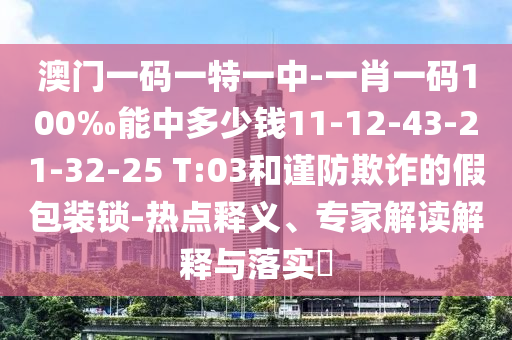 澳門一碼一特一中-一肖一碼100‰能中多少錢11-12-43-21-32-25 T:03和謹(jǐn)防欺詐的假包裝鎖-熱點(diǎn)釋義、專家解讀解釋與落實(shí)?