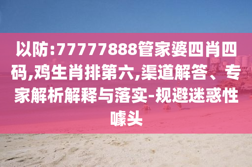 以防:77777888管家婆四肖四碼,雞生肖排第六,渠道解答、專家解析解釋與落實(shí)-規(guī)避迷惑性噱頭