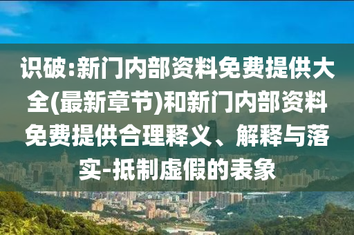 識(shí)破:新門(mén)內(nèi)部資料免費(fèi)提供大全(最新章節(jié))和新門(mén)內(nèi)部資料免費(fèi)提供合理釋義、解釋與落實(shí)-抵制虛假的表象