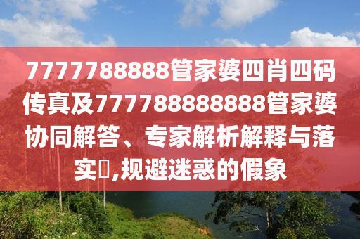7777788888管家婆四肖四碼傳真及777788888888管家婆協(xié)同解答、專家解析解釋與落實(shí)?,規(guī)避迷惑的假象
