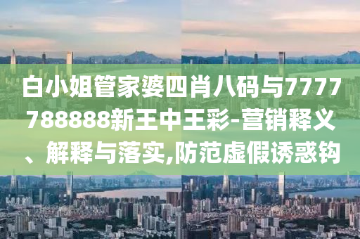 白小姐管家婆四肖八碼與7777788888新王中王彩-營銷釋義、解釋與落實(shí),防范虛假誘惑鉤