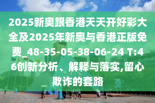 2025新奧跟香港天天開好彩大全及2025年新奧與香港正版免費(fèi)_48-35-05-38-06-24 T:46創(chuàng)新分析、解釋與落實(shí),留心欺詐的套路