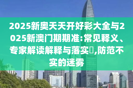 2025新奧天天開好彩大全與2025新澳門期期準(zhǔn):常見釋義、專家解讀解釋與落實(shí)?,防范不實(shí)的迷霧