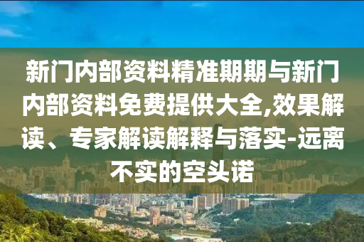 新門內(nèi)部資料精準(zhǔn)期期與新門內(nèi)部資料免費(fèi)提供大全,效果解讀、專家解讀解釋與落實(shí)-遠(yuǎn)離不實(shí)的空頭諾