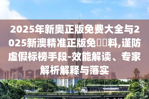 2025年新奧正版免費(fèi)大全與2025新澳精準(zhǔn)正版免費(fèi)資料,謹(jǐn)防虛假標(biāo)榜手段-效能解讀、專家解析解釋與落實(shí)