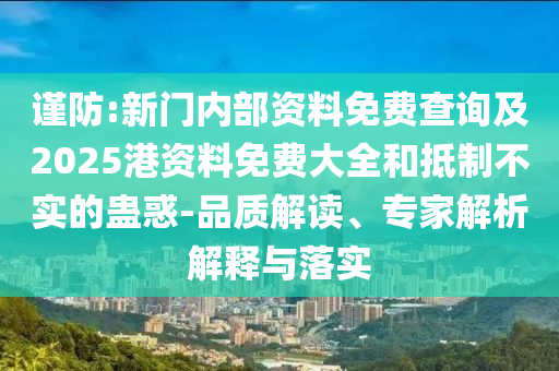 謹(jǐn)防:新門內(nèi)部資料免費(fèi)查詢及2025港資料免費(fèi)大全和抵制不實(shí)的蠱惑-品質(zhì)解讀、專家解析解釋與落實(shí)