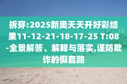 拆穿:2025新奧天天開好彩結(jié)果11-12-21-18-17-25 T:08-全景解答、解釋與落實(shí),謹(jǐn)防欺詐的假套路