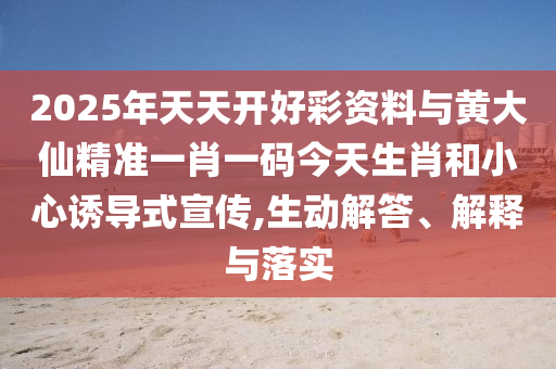 2025年天天開好彩資料與黃大仙精準一肖一碼今天生肖和小心誘導式宣傳,生動解答、解釋與落實
