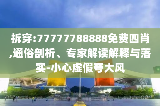 拆穿:77777788888免費(fèi)四肖,通俗剖析、專家解讀解釋與落實(shí)-小心虛假夸大風(fēng)