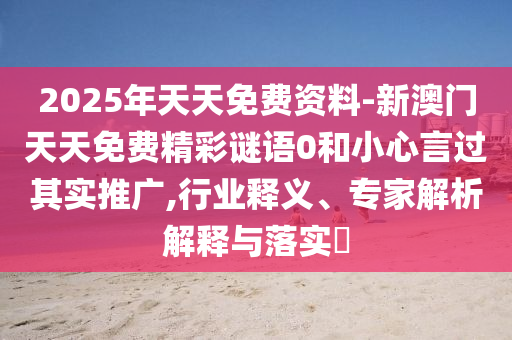 2025年天天免費資料-新澳門天天免費精彩謎語0和小心言過其實推廣,行業(yè)釋義、專家解析解釋與落實?