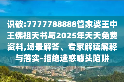 識(shí)破:7777788888管家婆王中王佛祖天書與2025年天天免費(fèi)資料,場景解答、專家解讀解釋與落實(shí)-拒絕迷惑噱頭陷阱
