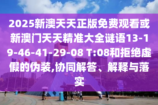 2025新澳天天正版免費觀看或新澳門天天精準大全謎語13-19-46-41-29-08 T:08和拒絕虛假的偽裝,協(xié)同解答、解釋與落實