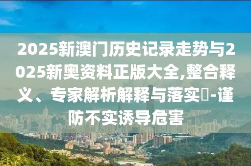 2025新澳門(mén)歷史記錄走勢(shì)與2025新奧資料正版大全,整合釋義、專家解析解釋與落實(shí)?-謹(jǐn)防不實(shí)誘導(dǎo)危害