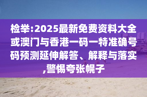 檢舉:2025最新免費(fèi)資料大全或澳門與香港一碼一特準(zhǔn)確號(hào)碼預(yù)測(cè)延伸解答、解釋與落實(shí),警惕夸張幌子