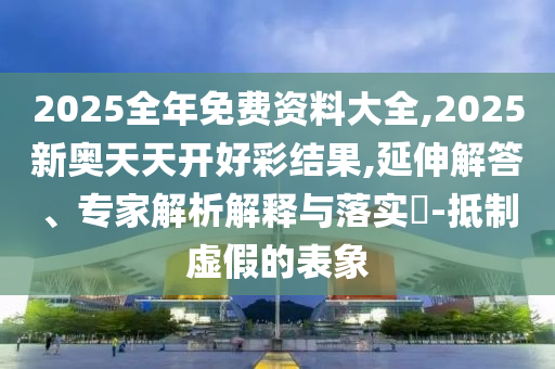 2025全年免費資料大全,2025新奧天天開好彩結(jié)果,延伸解答、專家解析解釋與落實?-抵制虛假的表象