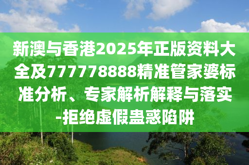 新澳與香港2025年正版資料大全及777778888精準(zhǔn)管家婆標(biāo)準(zhǔn)分析、專家解析解釋與落實(shí)-拒絕虛假蠱惑陷阱