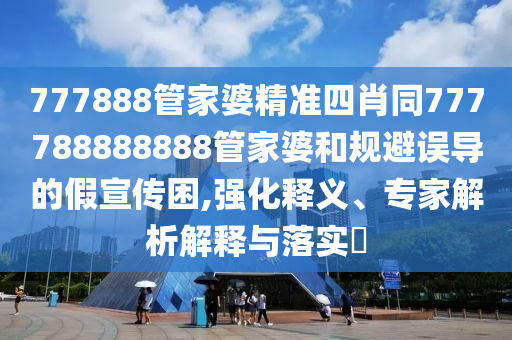 777888管家婆精準(zhǔn)四肖同777788888888管家婆和規(guī)避誤導(dǎo)的假宣傳困,強(qiáng)化釋義、專家解析解釋與落實(shí)?