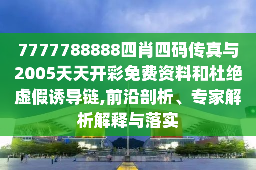 7777788888四肖四碼傳真與2005天天開彩免費(fèi)資料和杜絕虛假誘導(dǎo)鏈,前沿剖析、專家解析解釋與落實(shí)