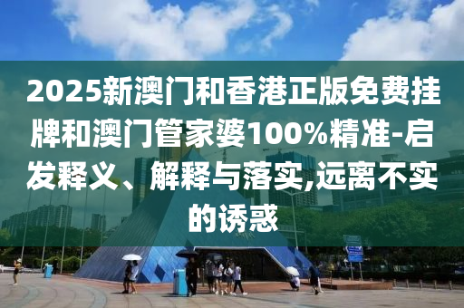 2025新澳門和香港正版免費掛牌和澳門管家婆100%精準-啟發(fā)釋義、解釋與落實,遠離不實的誘惑