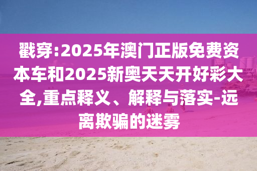 戳穿:2025年澳門正版免費資本車和2025新奧天天開好彩大全,重點釋義、解釋與落實-遠離欺騙的迷霧