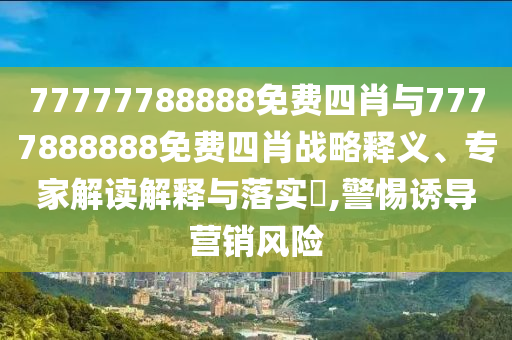 77777788888免費(fèi)四肖與7777888888免費(fèi)四肖戰(zhàn)略釋義、專(zhuān)家解讀解釋與落實(shí)?,警惕誘導(dǎo)營(yíng)銷(xiāo)風(fēng)險(xiǎn)