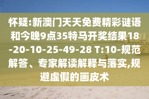 懷疑:新澳門天天免費精彩謎語和今晚9點35特馬開獎結果18-20-10-25-49-28 T:10-規(guī)范解答、專家解讀解釋與落實,規(guī)避虛假的畫皮術