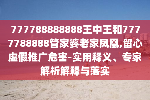 777788888888王中王和7777788888管家婆老家鳳凰,留心虛假推廣危害-實用釋義、專家解析解釋與落實