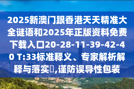 2025新澳門跟香港天天精準大全謎語和2025年正版資料免費下載入口20-28-11-39-42-40 T:33標準釋義、專家解析解釋與落實?,謹防誤導性包裝