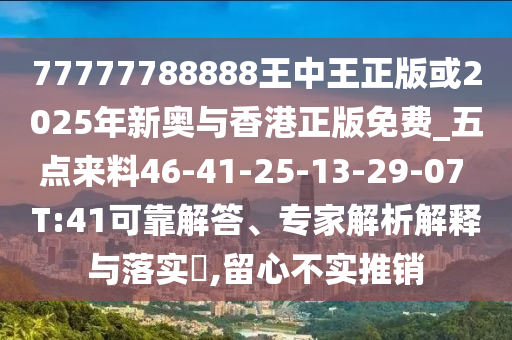 77777788888王中王正版或2025年新奧與香港正版免費_五點來料46-41-25-13-29-07 T:41可靠解答、專家解析解釋與落實?,留心不實推銷
