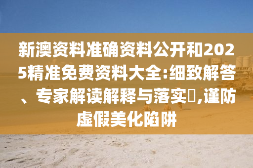 新澳資料準(zhǔn)確資料公開和2025精準(zhǔn)免費(fèi)資料大全:細(xì)致解答、專家解讀解釋與落實(shí)?,謹(jǐn)防虛假美化陷阱